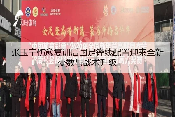 张玉宁伤愈复训后国足锋线配置迎来全新变数与战术升级(od.comapp)